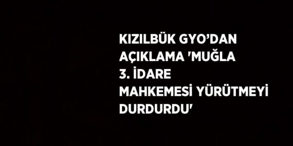 KIZILBÜK GYO’DAN AÇIKLAMA ‘MUĞLA 3. İDARE MAHKEMESİ YÜRÜTMEYİ DURDURDU’