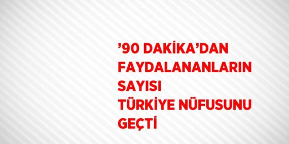 ’90 DAKİKA’DAN FAYDALANANLARIN SAYISI TÜRKİYE NÜFUSUNU GEÇTİ
