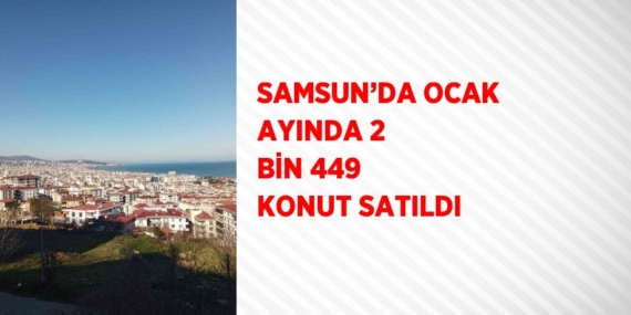 SAMSUN’DA OCAK AYINDA 2 BİN 449 KONUT SATILDI