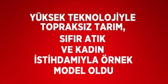 YÜKSEK TEKNOLOJİYLE TOPRAKSIZ TARIM, SIFIR ATIK VE KADIN İSTİHDAMIYLA ÖRNEK MODEL OLDU