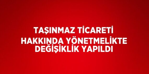 TAŞINMAZ TİCARETİ HAKKINDA YÖNETMELİKTE DEĞİŞİKLİK YAPILDI