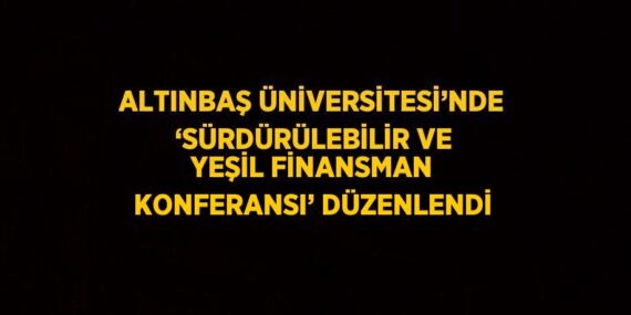 ALTINBAŞ ÜNİVERSİTESİ’NDE ‘SÜRDÜRÜLEBİLİR VE YEŞİL FİNANSMAN KONFERANSI’ DÜZENLENDİ