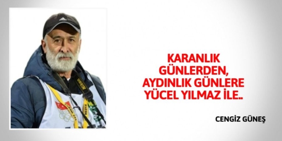 KARANLIK GÜNLERDEN, AYDINLIK GÜNLERE YÜCEL YILMAZ İLE..