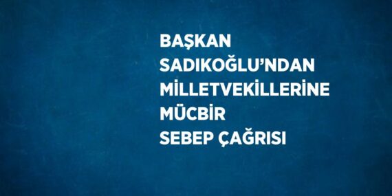 BAŞKAN SADIKOĞLU’NDAN MİLLETVEKİLLERİNE MÜCBİR SEBEP ÇAĞRISI