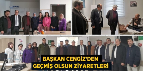 BAŞKAN CENGİZ’DEN  GEÇMİŞ OLSUN ZİYARETLERİ