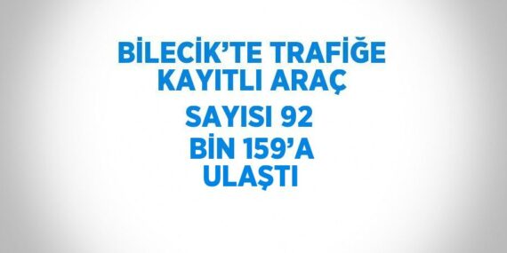 BİLECİK’TE TRAFİĞE KAYITLI ARAÇ SAYISI 92 BİN 159’A ULAŞTI
