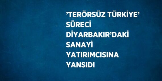 ’TERÖRSÜZ TÜRKİYE’ SÜRECİ DİYARBAKIR’DAKİ SANAYİ YATIRIMCISINA YANSIDI