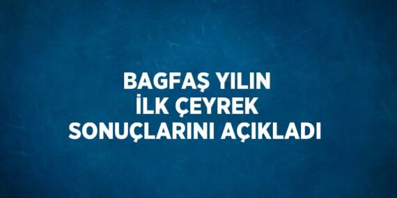 BAGFAŞ YILIN İLK ÇEYREK SONUÇLARINI AÇIKLADI