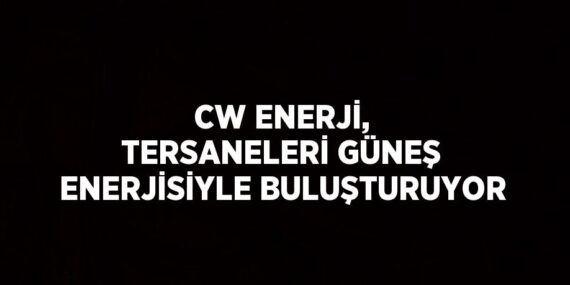 CW ENERJİ, TERSANELERİ GÜNEŞ ENERJİSİYLE BULUŞTURUYOR