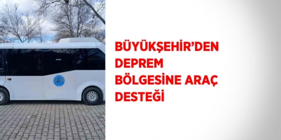 BÜYÜKŞEHİR’DEN DEPREM BÖLGESİNE ARAÇ DESTEĞİ