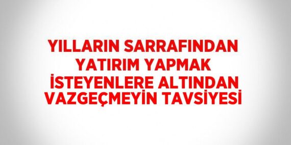 YILLARIN SARRAFINDAN YATIRIM YAPMAK İSTEYENLERE ALTINDAN VAZGEÇMEYİN TAVSİYESİ
