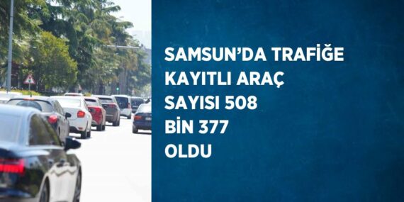 SAMSUN’DA TRAFİĞE KAYITLI ARAÇ SAYISI 508 BİN 377 OLDU