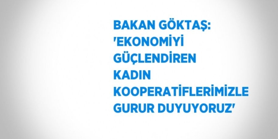 BAKAN GÖKTAŞ: ‘EKONOMİYİ GÜÇLENDİREN KADIN KOOPERATİFLERİMİZLE GURUR DUYUYORUZ’