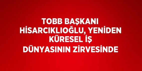 TOBB BAŞKANI HİSARCIKLIOĞLU, YENİDEN KÜRESEL İŞ DÜNYASININ ZİRVESİNDE