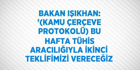 BAKAN IŞIKHAN: ‘(KAMU ÇERÇEVE PROTOKOLÜ) BU HAFTA TÜHİS ARACILIĞIYLA İKİNCİ TEKLİFİMİZİ VERECEĞİZ