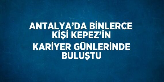 ANTALYA’DA BİNLERCE KİŞİ KEPEZ’İN KARİYER GÜNLERİNDE BULUŞTU