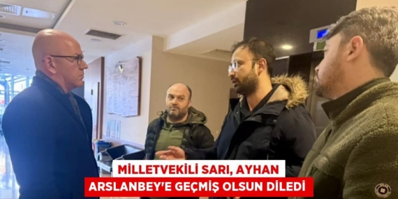 MİLLETVEKİLİ SARI, AYHAN ARSLANBEY’E GEÇMİŞ OLSUN DİLEDİ