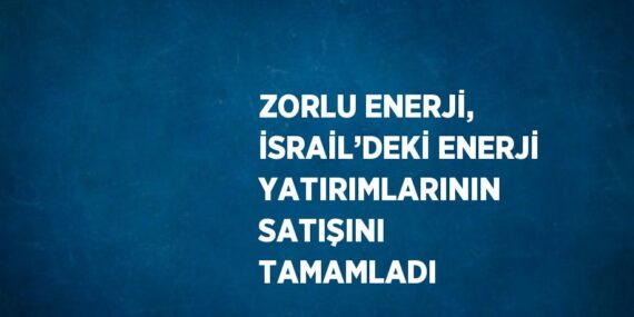 ZORLU ENERJİ, İSRAİL’DEKİ ENERJİ YATIRIMLARININ SATIŞINI TAMAMLADI