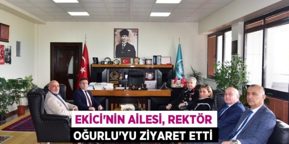 EKİCİ’NİN AİLESİ, REKTÖR OĞURLU’YU ZİYARET ETTİ