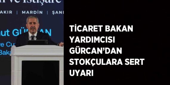 TİCARET BAKAN YARDIMCISI GÜRCAN’DAN STOKÇULARA SERT UYARI