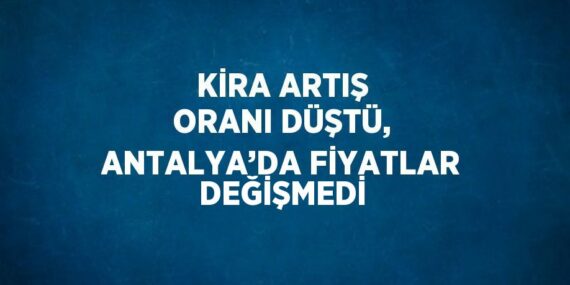 KİRA ARTIŞ ORANI DÜŞTÜ, ANTALYA’DA FİYATLAR DEĞİŞMEDİ
