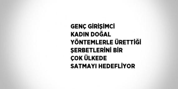 GENÇ GİRİŞİMCİ KADIN DOĞAL YÖNTEMLERLE ÜRETTİĞİ ŞERBETLERİNİ BİR ÇOK ÜLKEDE SATMAYI HEDEFLİYOR