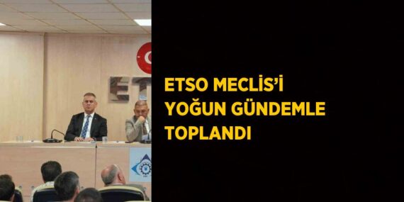 ETSO MECLİS’İ YOĞUN GÜNDEMLE TOPLANDI