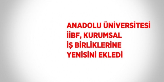 ANADOLU ÜNİVERSİTESİ İİBF, KURUMSAL İŞ BİRLİKLERİNE YENİSİNİ EKLEDİ