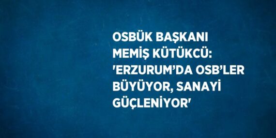 OSBÜK BAŞKANI MEMİŞ KÜTÜKCÜ: ‘ERZURUM’DA OSB’LER BÜYÜYOR, SANAYİ GÜÇLENİYOR’