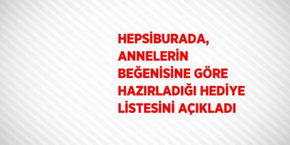 HEPSİBURADA, ANNELERİN BEĞENİSİNE GÖRE HAZIRLADIĞI HEDİYE LİSTESİNİ AÇIKLADI