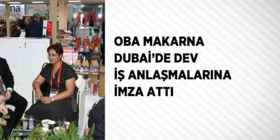 OBA MAKARNA DUBAİ’DE DEV İŞ ANLAŞMALARINA İMZA ATTI