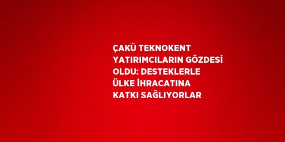 ÇAKÜ TEKNOKENT YATIRIMCILARIN GÖZDESİ OLDU: DESTEKLERLE ÜLKE İHRACATINA KATKI SAĞLIYORLAR