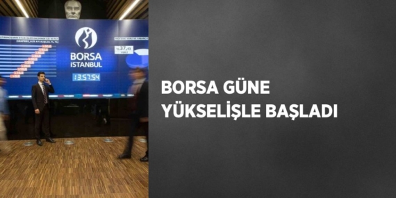 BORSA GÜNE YÜKSELİŞLE BAŞLADI