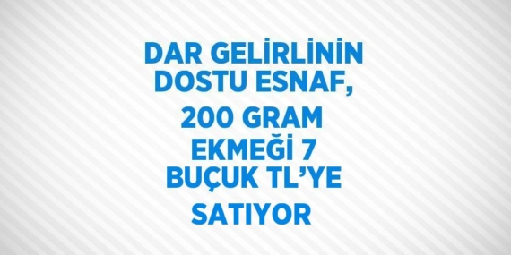 DAR GELİRLİNİN DOSTU ESNAF, 200 GRAM EKMEĞİ 7 BUÇUK TL’YE SATIYOR