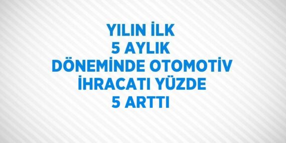 YILIN İLK 5 AYLIK DÖNEMİNDE OTOMOTİV İHRACATI YÜZDE 5 ARTTI