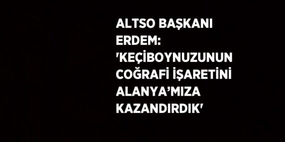 ALTSO BAŞKANI ERDEM: ‘KEÇİBOYNUZUNUN COĞRAFİ İŞARETİNİ ALANYA’MIZA KAZANDIRDIK’