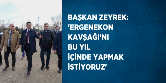BAŞKAN ZEYREK: ‘ERGENEKON KAVŞAĞI’NI BU YIL İÇİNDE YAPMAK İSTİYORUZ’
