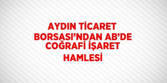 AYDIN TİCARET BORSASI’NDAN AB’DE COĞRAFİ İŞARET HAMLESİ