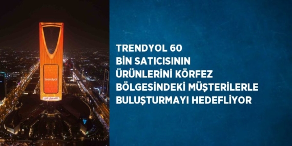 TRENDYOL 60 BİN SATICISININ ÜRÜNLERİNİ KÖRFEZ BÖLGESİNDEKİ MÜŞTERİLERLE BULUŞTURMAYI HEDEFLİYOR
