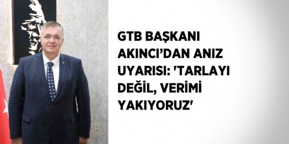 GTB BAŞKANI AKINCI’DAN ANIZ UYARISI: ‘TARLAYI DEĞİL, VERİMİ YAKIYORUZ’