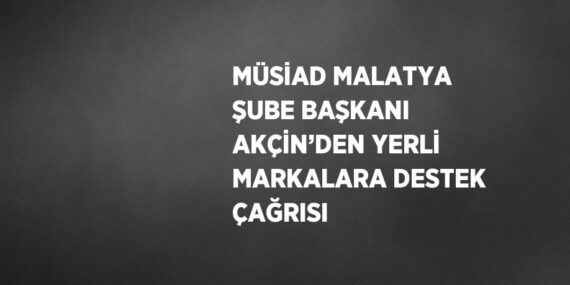MÜSİAD MALATYA ŞUBE BAŞKANI AKÇİN’DEN YERLİ MARKALARA DESTEK ÇAĞRISI