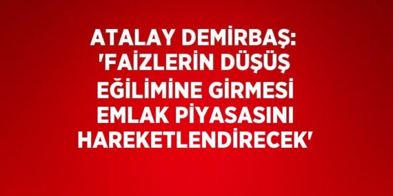 ATALAY DEMİRBAŞ: ‘FAİZLERİN DÜŞÜŞ EĞİLİMİNE GİRMESİ EMLAK PİYASASINI HAREKETLENDİRECEK’