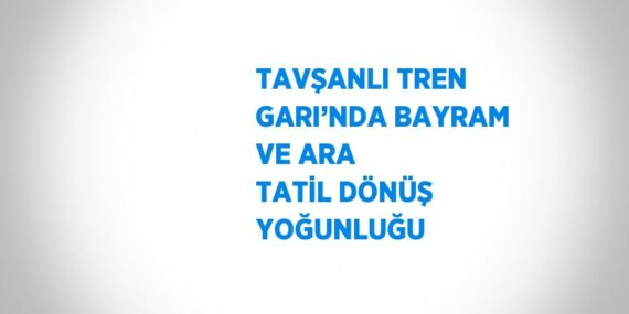 TAVŞANLI TREN GARI’NDA BAYRAM VE ARA TATİL DÖNÜŞ YOĞUNLUĞU