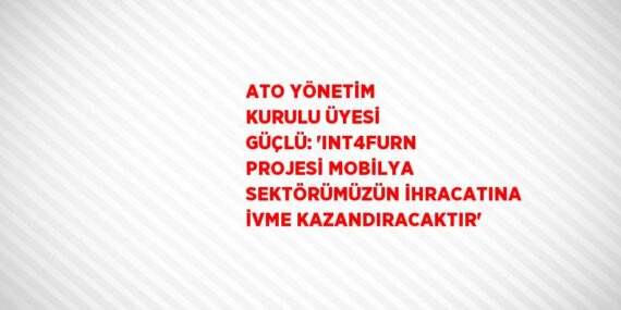 ATO YÖNETİM KURULU ÜYESİ GÜÇLÜ: ‘INT4FURN PROJESİ MOBİLYA SEKTÖRÜMÜZÜN İHRACATINA İVME KAZANDIRACAKTIR’