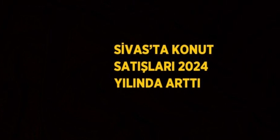 SİVAS’TA KONUT SATIŞLARI 2024 YILINDA ARTTI