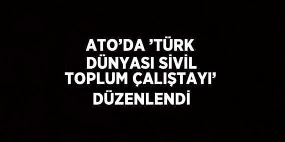 ATO’DA ’TÜRK DÜNYASI SİVİL TOPLUM ÇALIŞTAYI’ DÜZENLENDİ