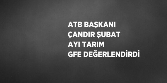 ATB BAŞKANI ÇANDIR ŞUBAT AYI TARIM GFE DEĞERLENDİRDİ
