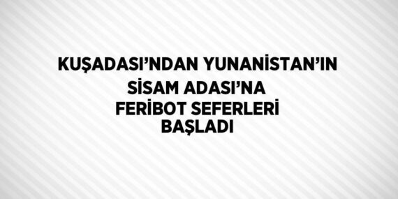 KUŞADASI’NDAN YUNANİSTAN’IN SİSAM ADASI’NA FERİBOT SEFERLERİ BAŞLADI