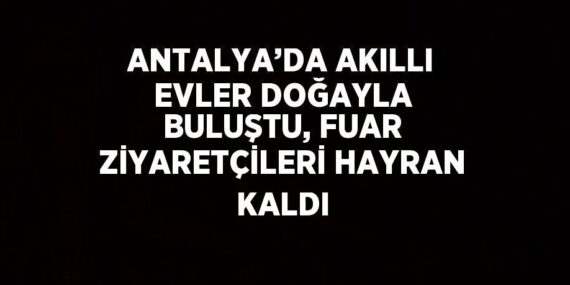 ANTALYA’DA AKILLI EVLER DOĞAYLA BULUŞTU, FUAR ZİYARETÇİLERİ HAYRAN KALDI