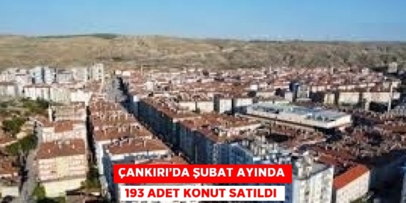 ÇANKIRI’DA ŞUBAT AYINDA 193 ADET KONUT SATILDI